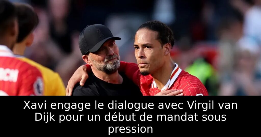 Xavi engage le dialogue avec Virgil van Dijk pour un début de mandat sous pression