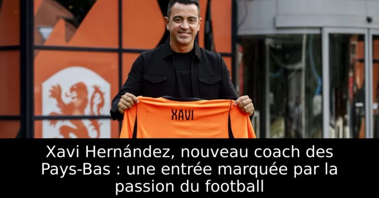 Xavi Hernández, nouveau coach des Pays-Bas : une entrée marquée par la passion du football