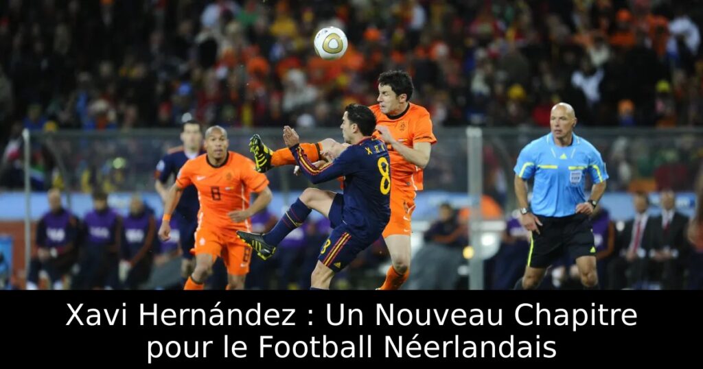 Xavi Hernández : Un Nouveau Chapitre pour le Football Néerlandais