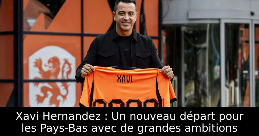 Xavi Hernandez : Un nouveau départ pour les Pays-Bas avec de grandes ambitions