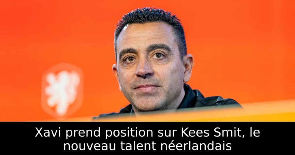 Xavi prend position sur Kees Smit, le nouveau talent néerlandais