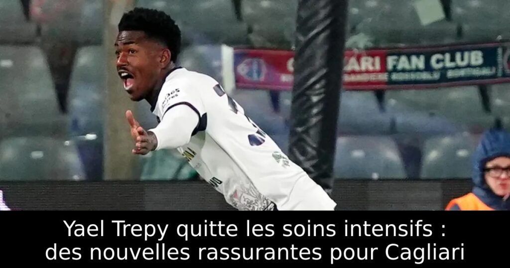 Yael Trepy quitte les soins intensifs : des nouvelles rassurantes pour Cagliari