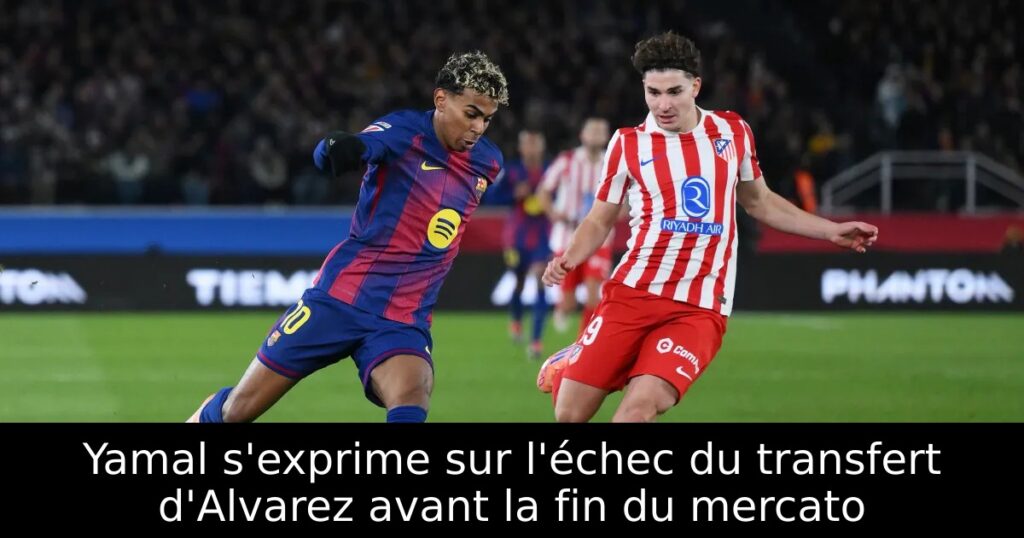 Yamal s&rsquo;exprime sur l&rsquo;échec du transfert d&rsquo;Alvarez avant la fin du mercato