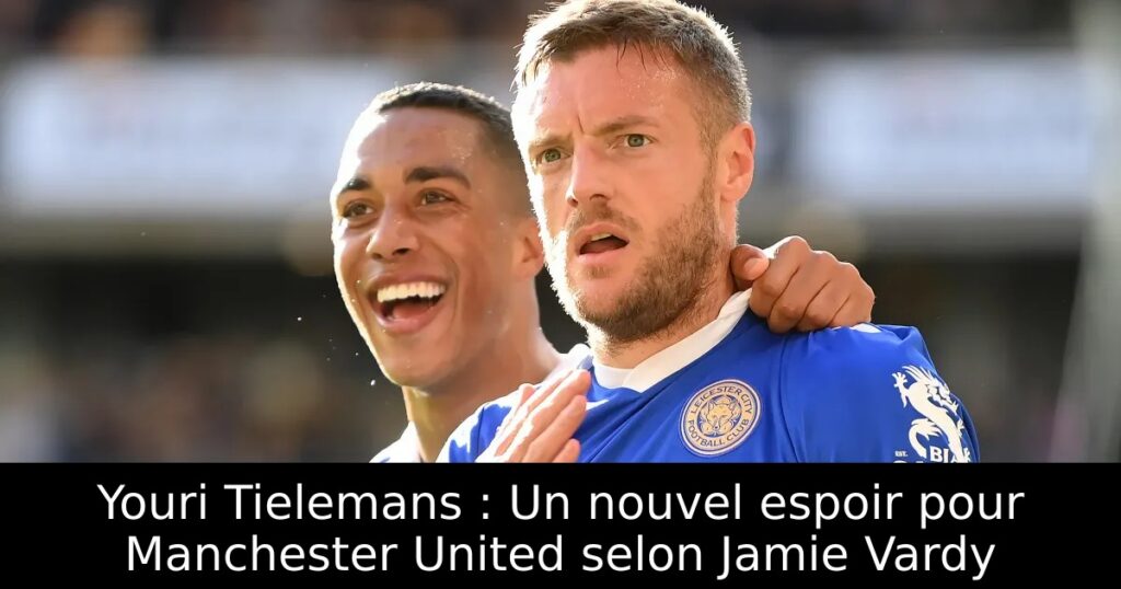 Youri Tielemans : Un nouvel espoir pour Manchester United selon Jamie Vardy