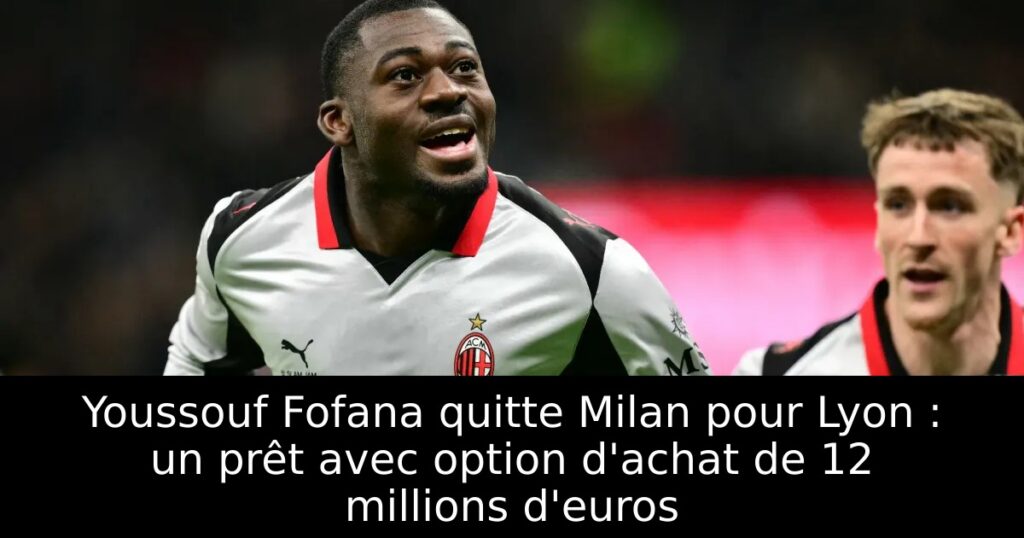 Youssouf Fofana quitte Milan pour Lyon : un prêt avec option d&rsquo;achat de 12 millions d&rsquo;euros