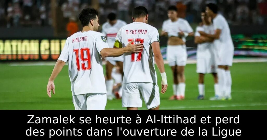 Zamalek se heurte à Al-Ittihad et perd des points dans l&rsquo;ouverture de la Ligue