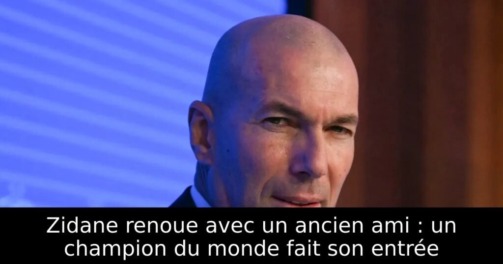 Zidane renoue avec un ancien ami : un champion du monde fait son entrée