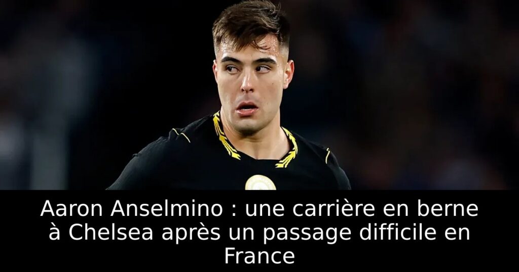 Aaron Anselmino : une carrière en berne à Chelsea après un passage difficile en France