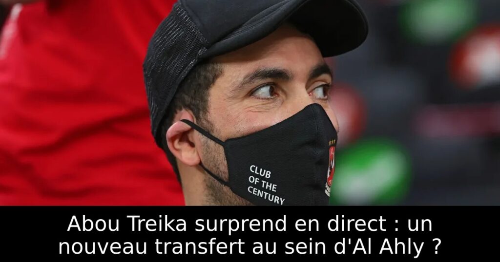 Abou Treika surprend en direct : un nouveau transfert au sein d&rsquo;Al Ahly ?