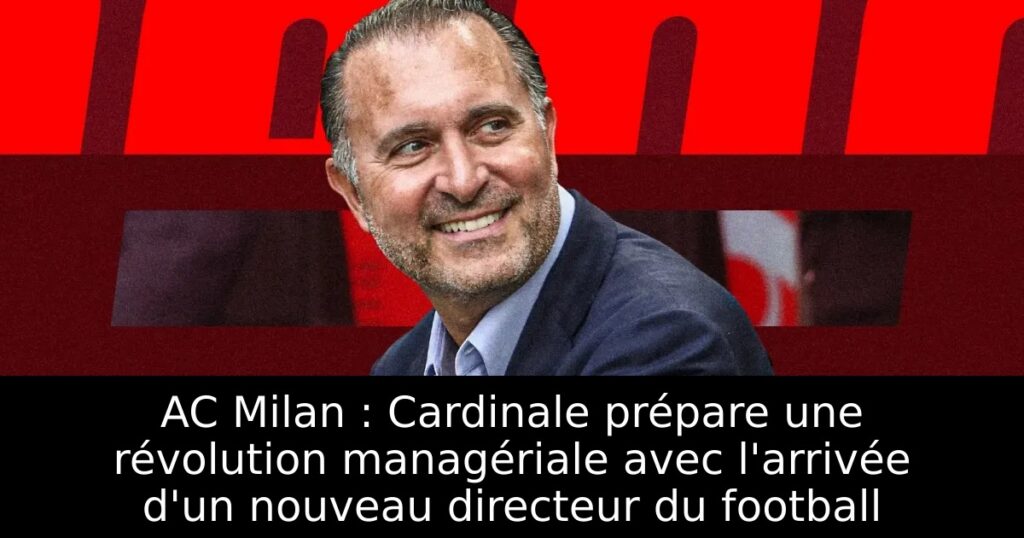 AC Milan : Cardinale prépare une révolution managériale avec l&rsquo;arrivée d&rsquo;un nouveau directeur du football