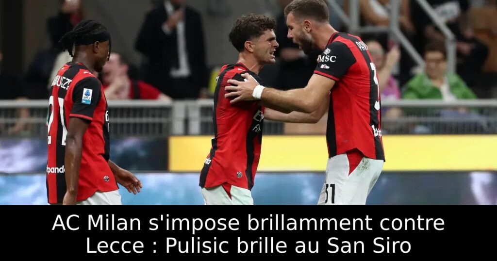 AC Milan s&rsquo;impose brillamment contre Lecce : Pulisic brille au San Siro