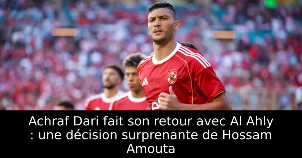 Achraf Dari fait son retour avec Al Ahly : une décision surprenante de Hossam Amouta