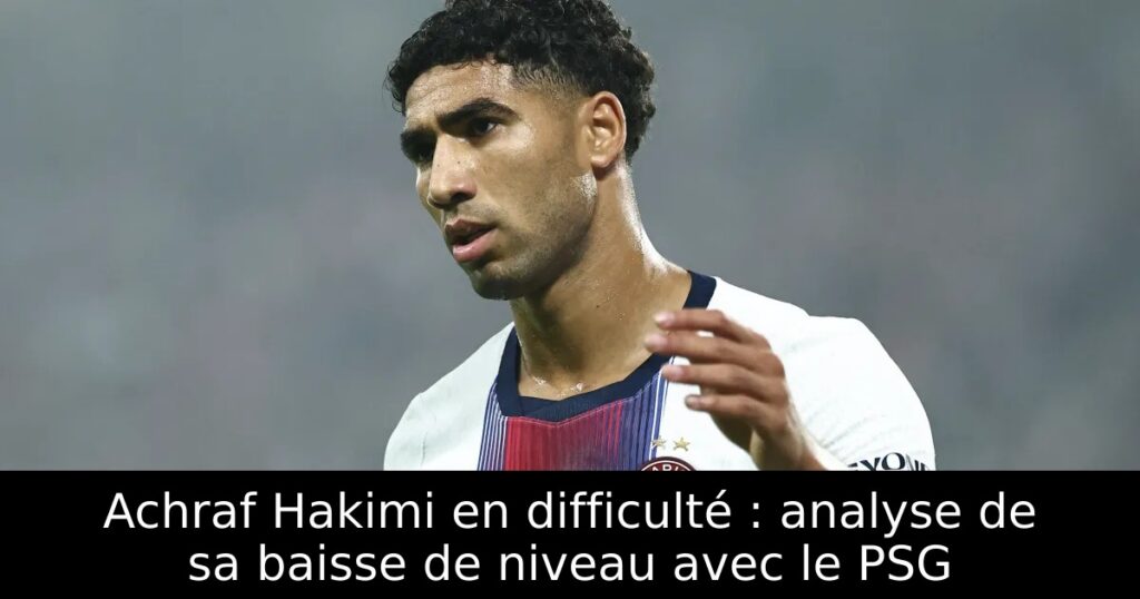 Achraf Hakimi en difficulté : analyse de sa baisse de niveau avec le PSG