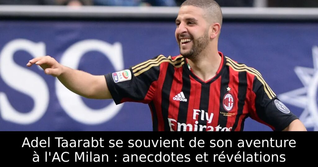 Adel Taarabt se souvient de son aventure à l&rsquo;AC Milan : anecdotes et révélations