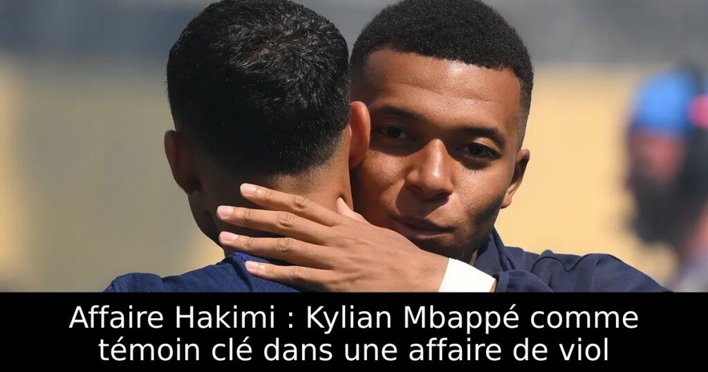 Affaire Hakimi : Kylian Mbappé comme témoin clé dans une affaire de viol
