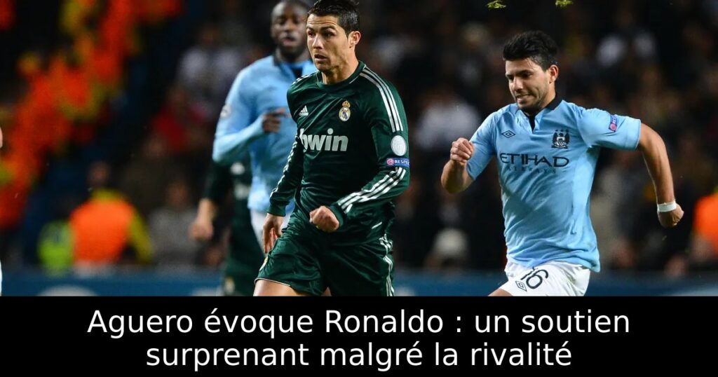 Aguero évoque Ronaldo : un soutien surprenant malgré la rivalité
