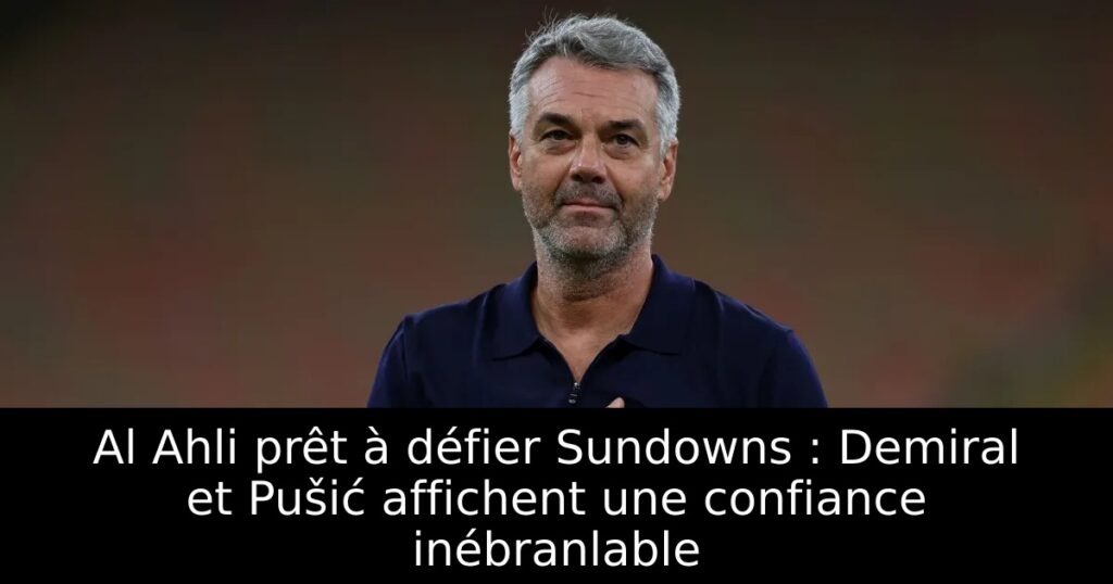 Al Ahli prêt à défier Sundowns : Demiral et Pušić affichent une confiance inébranlable