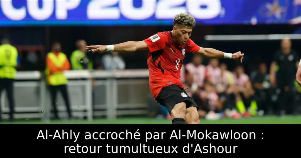 Al-Ahly accroché par Al-Mokawloon : retour tumultueux d&rsquo;Ashour