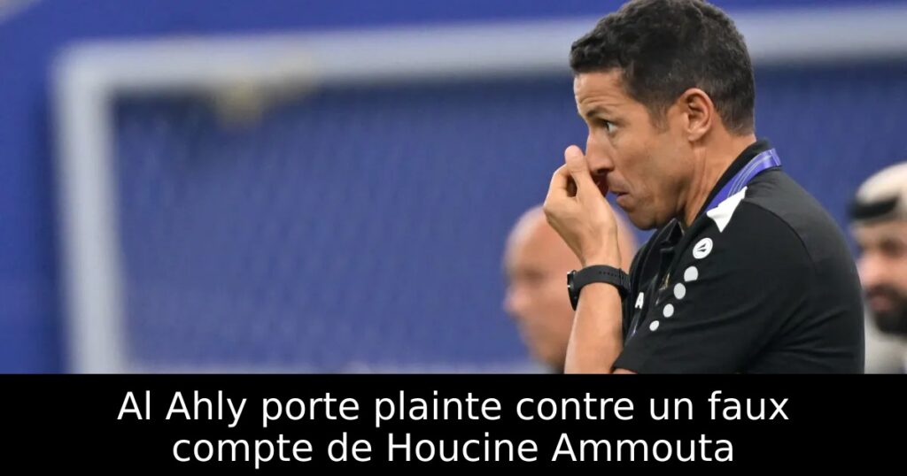 Al Ahly porte plainte contre un faux compte de Houcine Ammouta