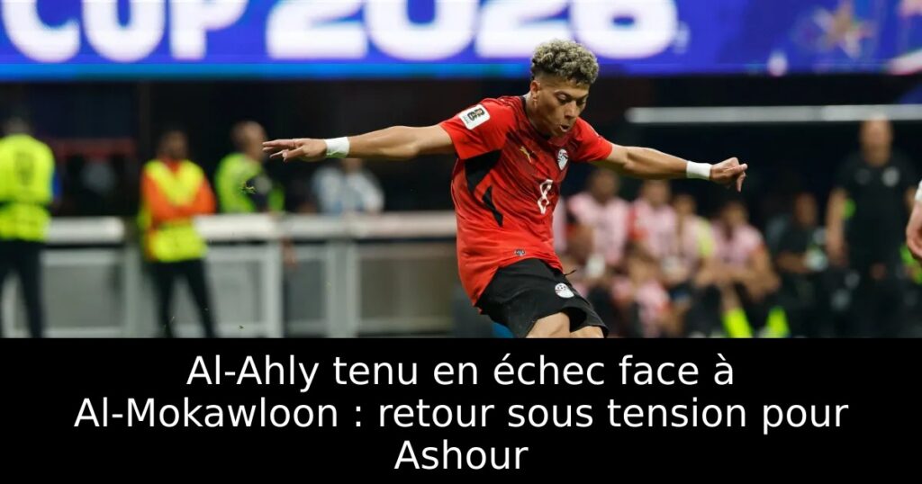 Al-Ahly tenu en échec face à Al-Mokawloon : retour sous tension pour Ashour