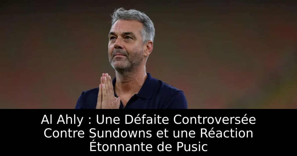 Al Ahly : Une Défaite Controversée Contre Sundowns et une Réaction Étonnante de Pusic