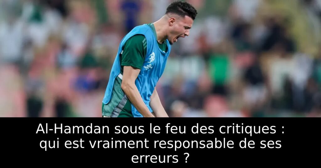 Al-Hamdan sous le feu des critiques : qui est vraiment responsable de ses erreurs ?