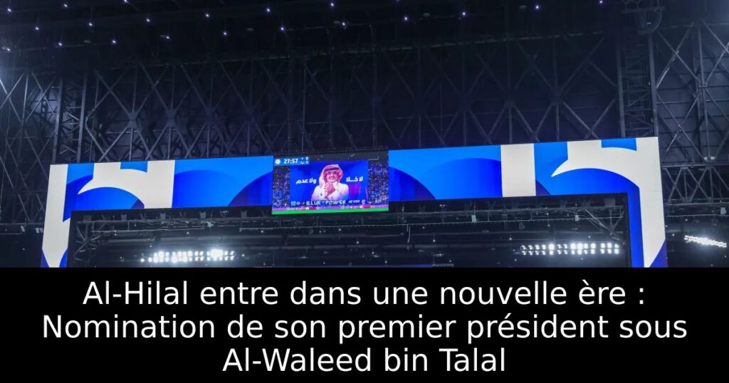 Al-Hilal entre dans une nouvelle ère : Nomination de son premier président sous Al-Waleed bin Talal