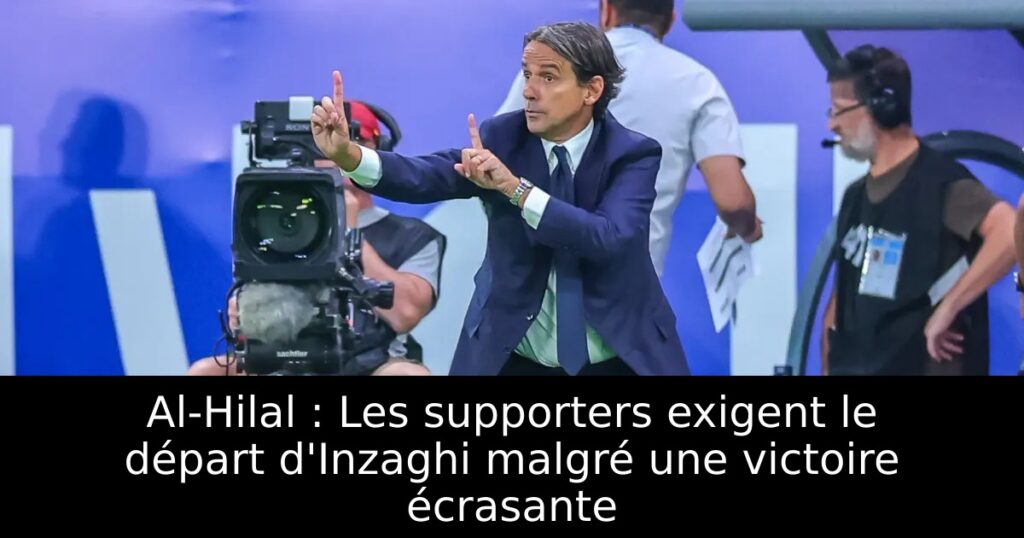 Al-Hilal : Les supporters exigent le départ d&rsquo;Inzaghi malgré une victoire écrasante