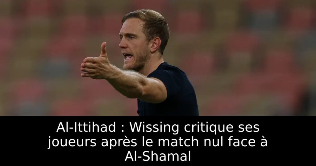 Al-Ittihad : Wissing critique ses joueurs après le match nul face à Al-Shamal