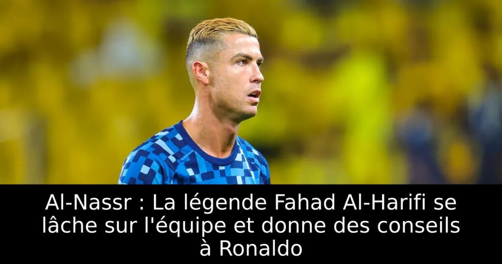 Al-Nassr : La légende Fahad Al-Harifi se lâche sur l&rsquo;équipe et donne des conseils à Ronaldo