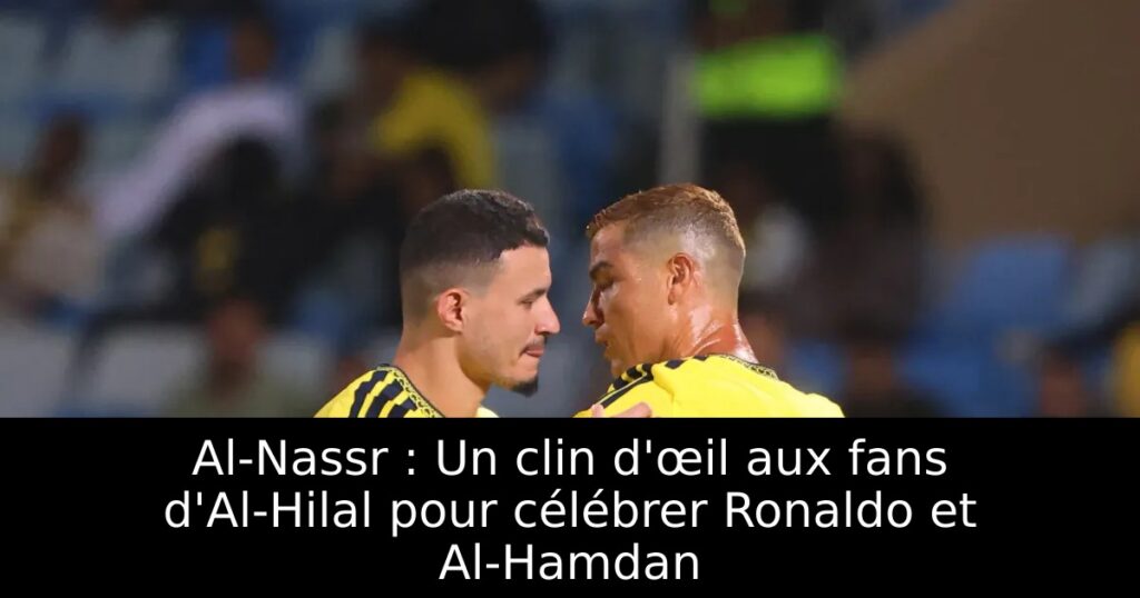 Al-Nassr : Un clin d&rsquo;œil aux fans d&rsquo;Al-Hilal pour célébrer Ronaldo et Al-Hamdan