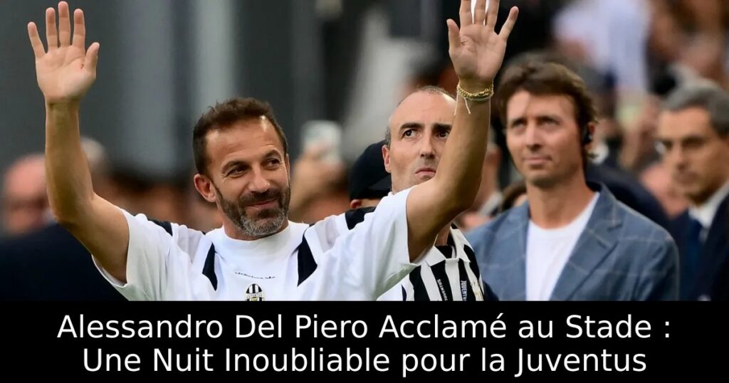 Alessandro Del Piero Acclamé au Stade : Une Nuit Inoubliable pour la Juventus