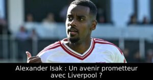 Alexander Isak : Un avenir prometteur avec Liverpool ?