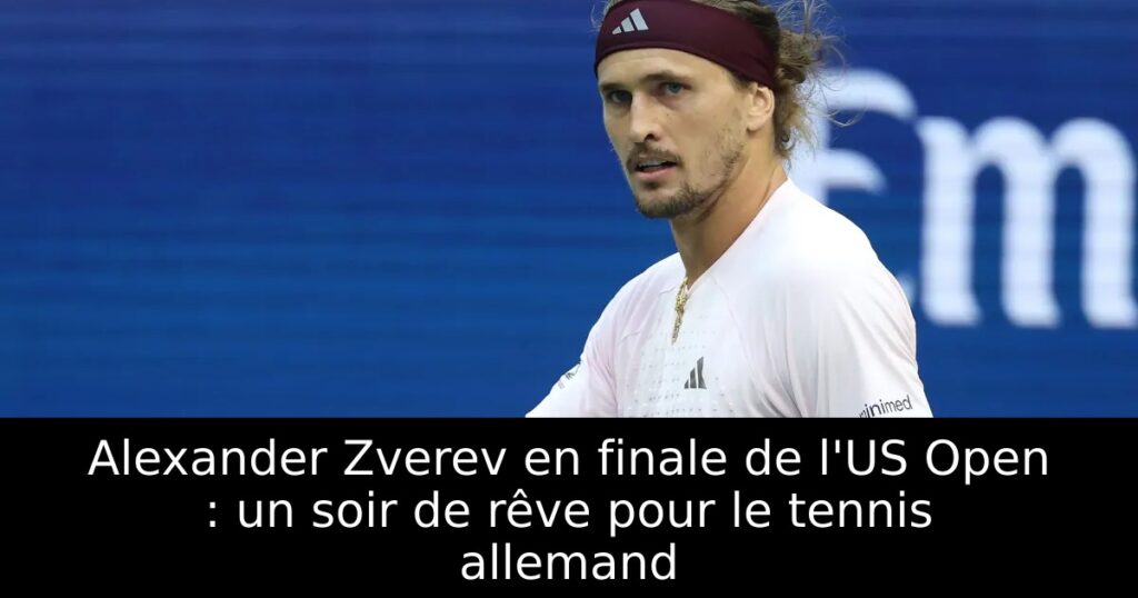 Alexander Zverev en finale de l&rsquo;US Open : un soir de rêve pour le tennis allemand