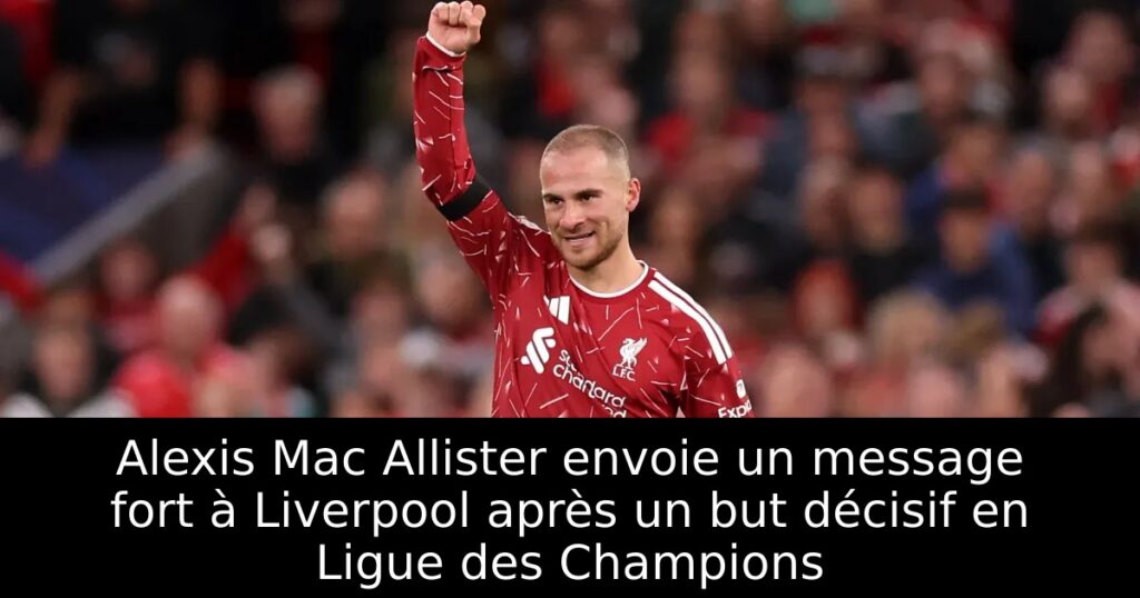 Alexis Mac Allister envoie un message fort à Liverpool après un but décisif en Ligue des Champions