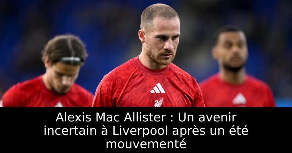 Alexis Mac Allister : Un avenir incertain à Liverpool après un été mouvementé