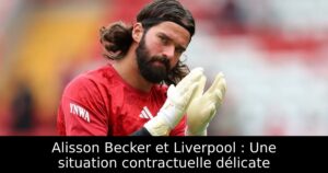 Alisson Becker et Liverpool : Une situation contractuelle délicate