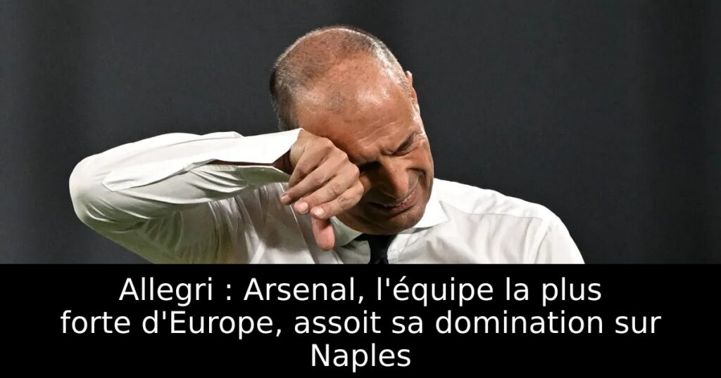 Allegri : Arsenal, l&rsquo;équipe la plus forte d&rsquo;Europe, assoit sa domination sur Naples