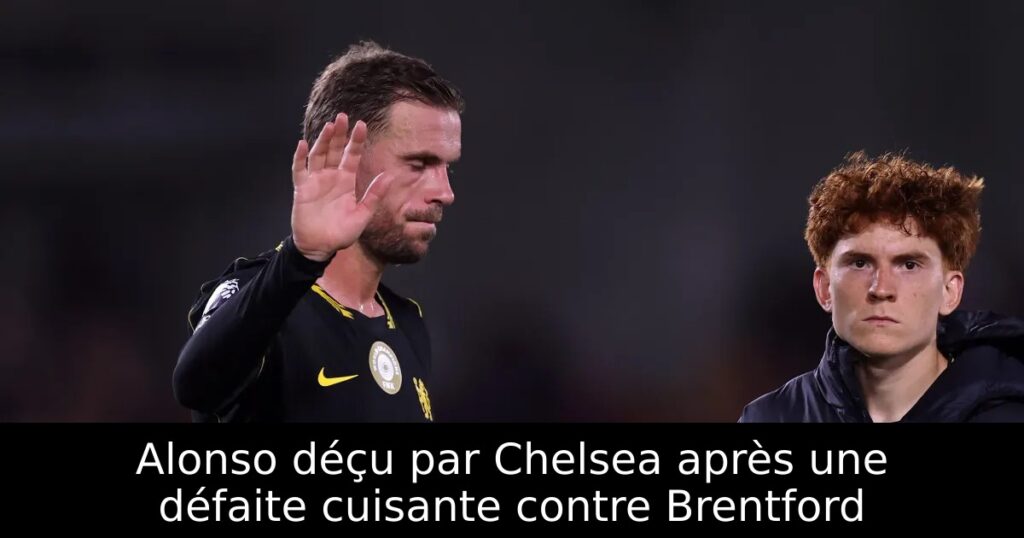 Alonso déçu par Chelsea après une défaite cuisante contre Brentford