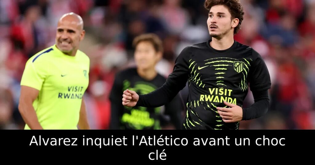 Alvarez inquiet l&rsquo;Atlético avant un choc clé