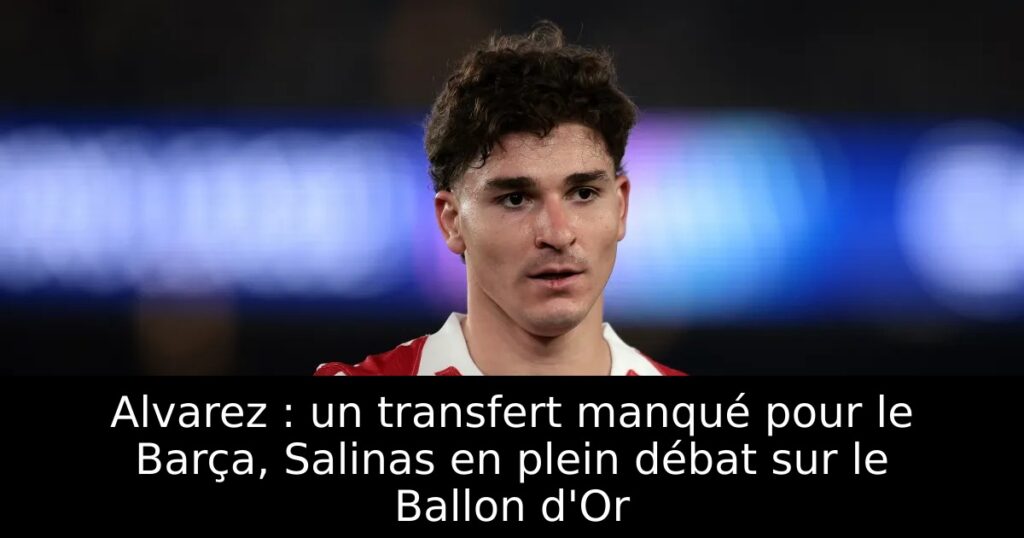 Alvarez : un transfert manqué pour le Barça, Salinas en plein débat sur le Ballon d&rsquo;Or