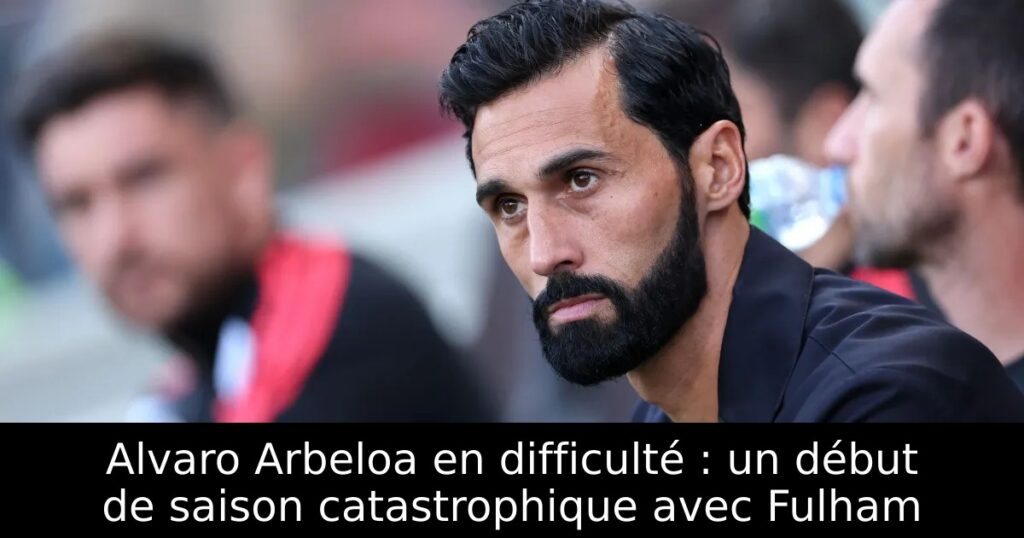 Alvaro Arbeloa en difficulté : un début de saison catastrophique avec Fulham