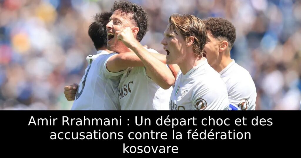 Amir Rrahmani : Un départ choc et des accusations contre la fédération kosovare