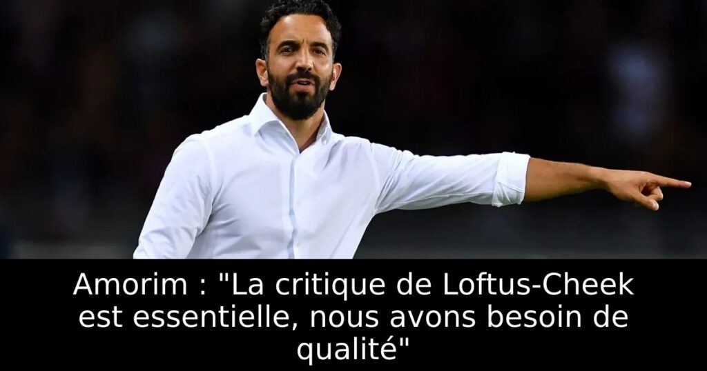 Amorim : « La critique de Loftus-Cheek est essentielle, nous avons besoin de qualité »