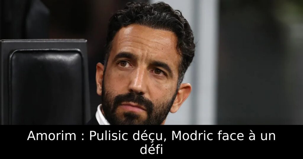 Amorim : Pulisic déçu, Modric face à un défi