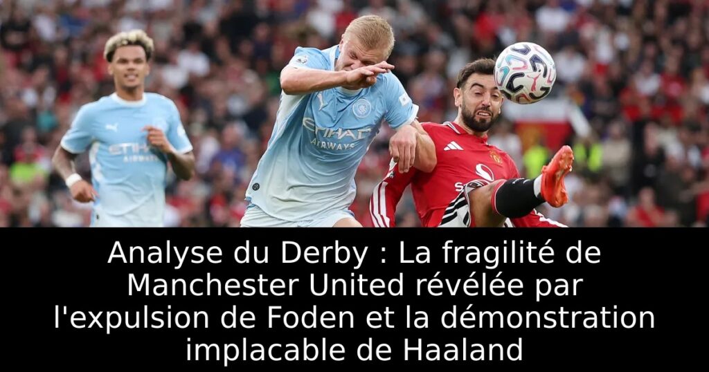 Analyse du Derby : La fragilité de Manchester United révélée par l&rsquo;expulsion de Foden et la démonstration implacable de Haaland