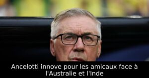 Ancelotti innove pour les amicaux face à l&rsquo;Australie et l&rsquo;Inde