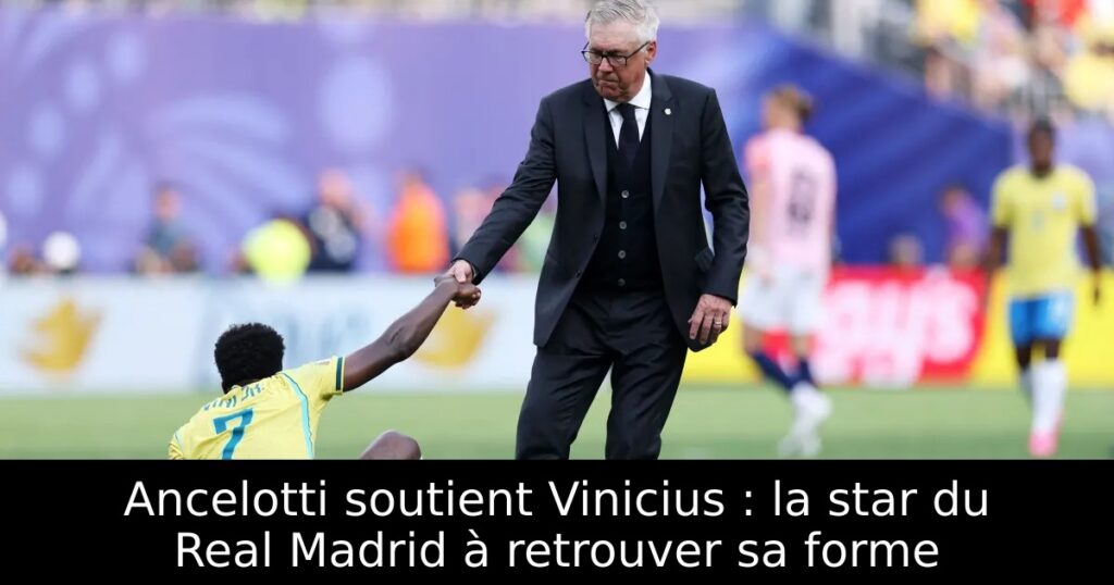 Ancelotti soutient Vinicius : la star du Real Madrid à retrouver sa forme