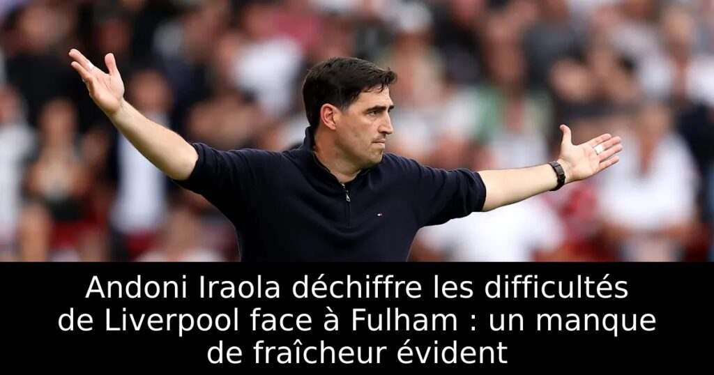 Andoni Iraola déchiffre les difficultés de Liverpool face à Fulham : un manque de fraîcheur évident
