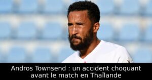 Andros Townsend : un accident choquant avant le match en Thaïlande